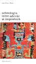 Arheologia intre adevar si impostura Arheologia intre adevar si impostura